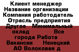 Клиент-менеджер › Название организации ­ Компания-работодатель › Отрасль предприятия ­ Другое › Минимальный оклад ­ 24 000 - Все города Работа » Вакансии   . Ненецкий АО,Волоковая д.